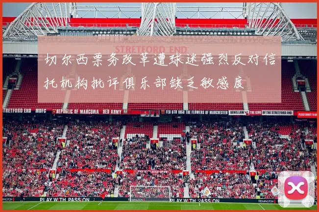 切尔西票务改革遭球迷强烈反对信托机构批评俱乐部缺乏敏感度