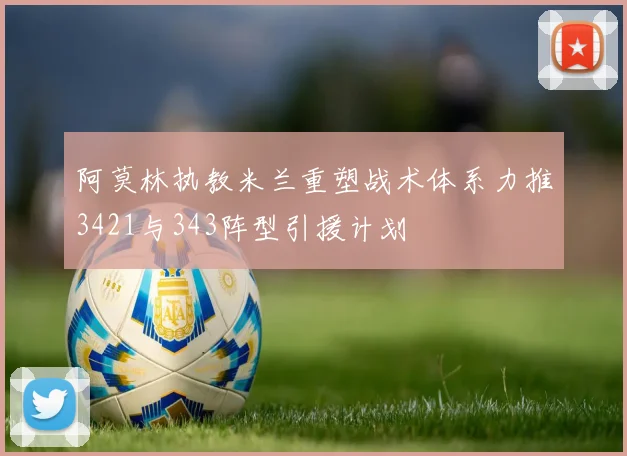 阿莫林执教米兰重塑战术体系力推3421与343阵型引援计划
