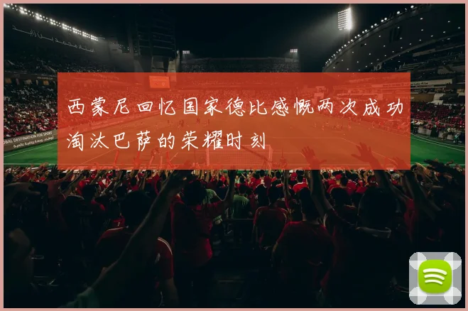 西蒙尼回忆国家德比感慨两次成功淘汰巴萨的荣耀时刻