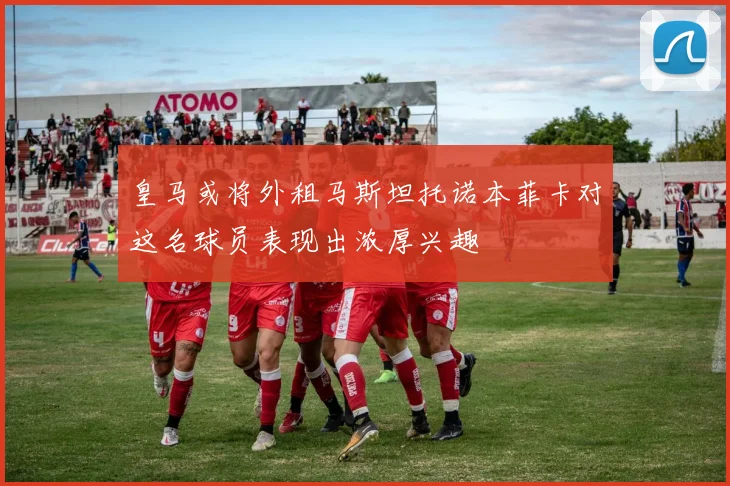 皇马或将外租马斯坦托诺本菲卡对这名球员表现出浓厚兴趣