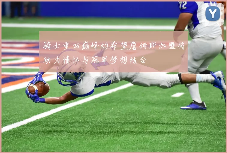 骑士重回巅峰的希望詹姆斯加盟将助力情怀与冠军梦想结合