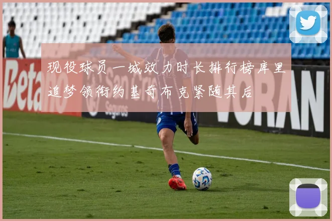 现役球员一城效力时长排行榜库里追梦领衔约基奇布克紧随其后