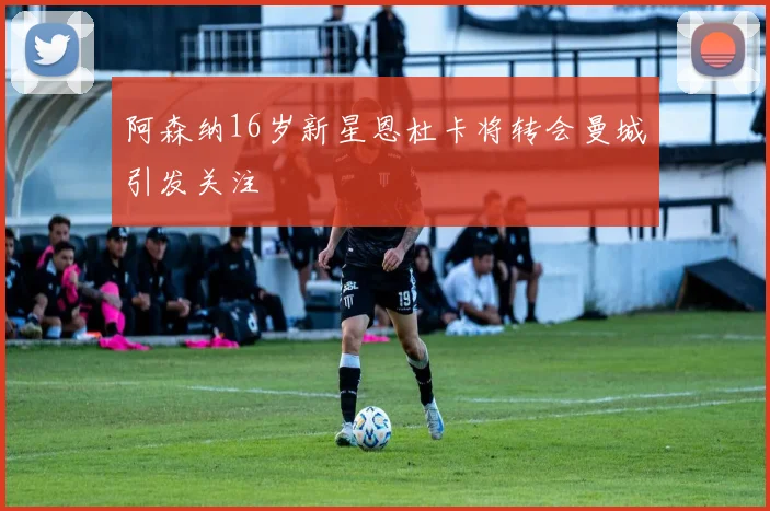 阿森纳16岁新星恩杜卡将转会曼城引发关注