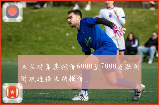 米兰对莱奥标价6000至7000万欧同时欢迎福法纳报价
