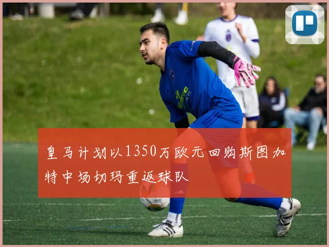 皇马计划以1350万欧元回购斯图加特中场切玛重返球队