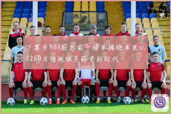 下赛季NBA薪水前十榜单揭晓库里以6260万领跑球员薪资新时代