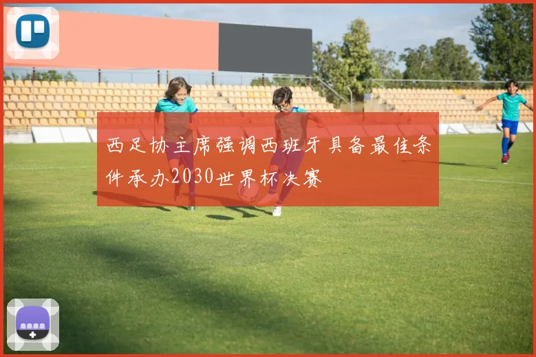 西足协主席强调西班牙具备最佳条件承办2030世界杯决赛