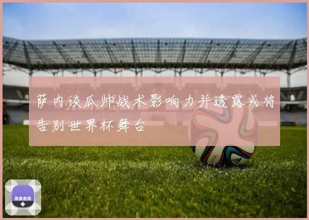 萨内谈瓜帅战术影响力并透露或将告别世界杯舞台