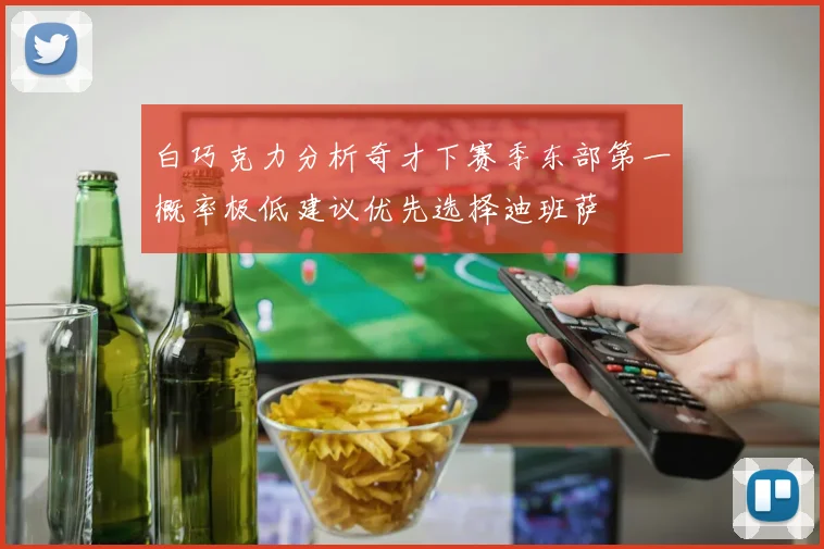 白巧克力分析奇才下赛季东部第一概率极低建议优先选择迪班萨