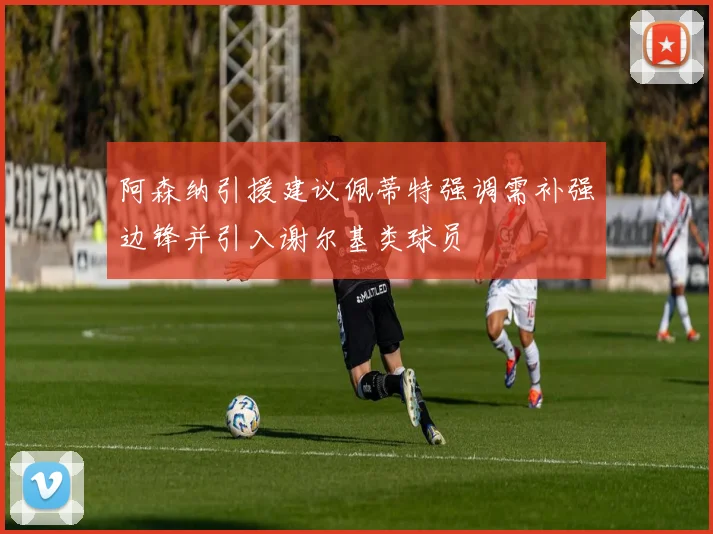 阿森纳引援建议佩蒂特强调需补强边锋并引入谢尔基类球员