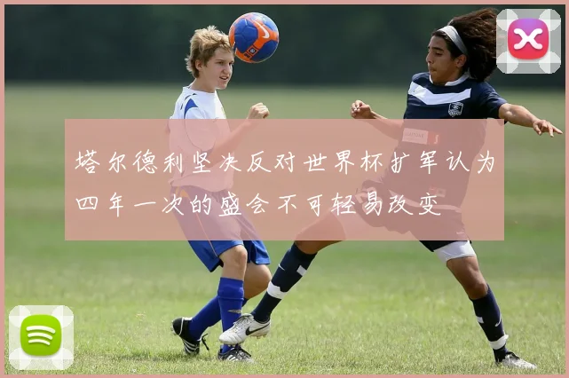塔尔德利坚决反对世界杯扩军认为四年一次的盛会不可轻易改变