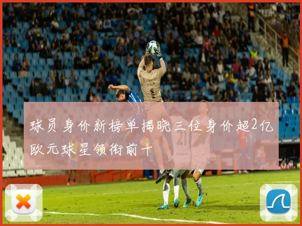球员身价新榜单揭晓三位身价超2亿欧元球星领衔前十
