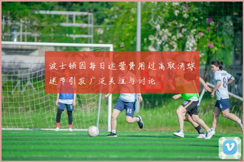 波士顿因每日运营费用过高取消球迷节引发广泛关注与讨论
