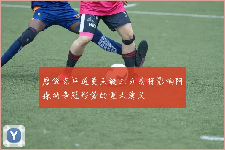 詹俊点评道曼关键三分或将影响阿森纳争冠形势的重大意义