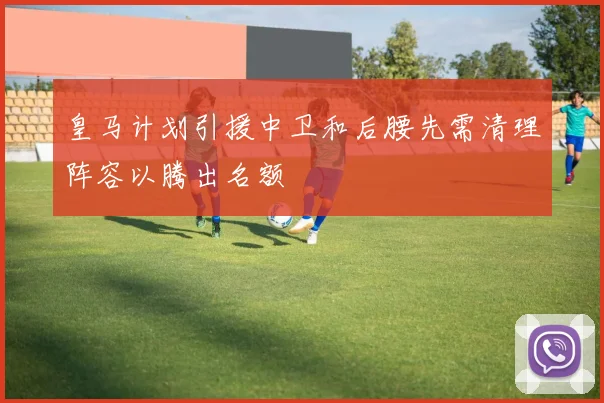皇马计划引援中卫和后腰先需清理阵容以腾出名额
