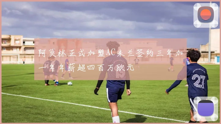阿莫林正式加盟AC米兰签约三年加一年年薪超四百万欧元
