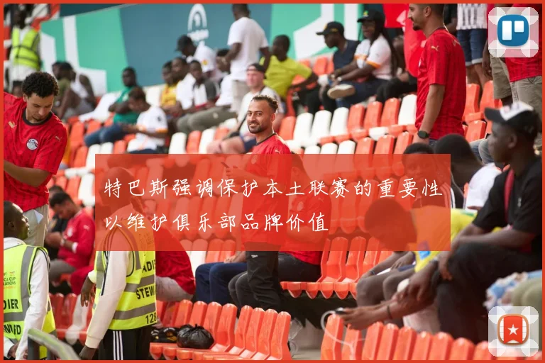 特巴斯强调保护本土联赛的重要性以维护俱乐部品牌价值