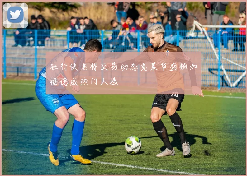 独行侠老将交易动态克莱华盛顿加福德成热门人选