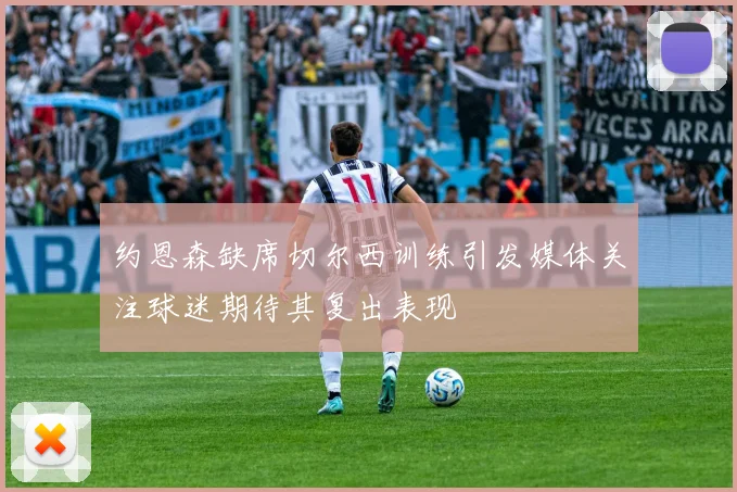 约恩森缺席切尔西训练引发媒体关注球迷期待其复出表现