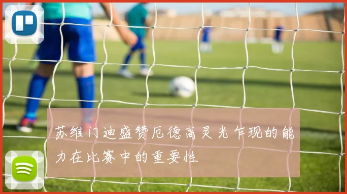 苏维门迪盛赞厄德高灵光乍现的能力在比赛中的重要性