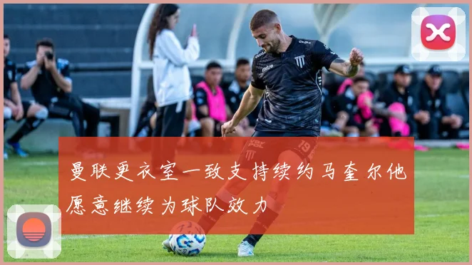 曼联更衣室一致支持续约马奎尔他愿意继续为球队效力
