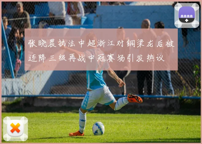 张晓晨执法中超浙江对铜梁龙后被连降三级再战中冠赛场引发热议