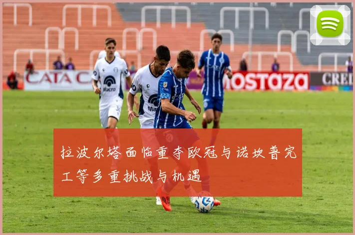 拉波尔塔面临重夺欧冠与诺坎普完工等多重挑战与机遇