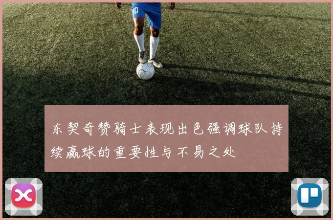 东契奇赞骑士表现出色强调球队持续赢球的重要性与不易之处
