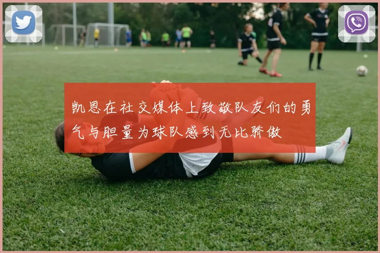凯恩在社交媒体上致敬队友们的勇气与胆量为球队感到无比骄傲
